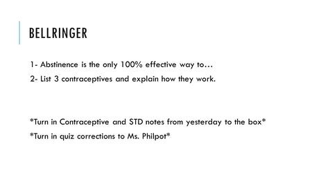 BELLRINGER 1- Abstinence is the only 100% effective way to… 2- List 3 contraceptives and explain how they work. *Turn in Contraceptive and STD notes from.