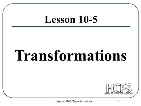 Lesson 10-5: Transformations 1 Lesson 10-5 Transformations.