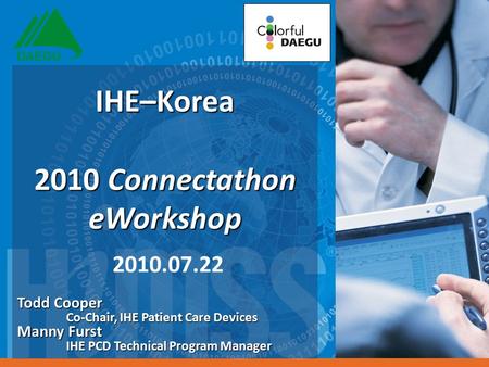 Todd Cooper Co-Chair, IHE Patient Care Devices Manny Furst IHE PCD Technical Program Manager IHE–Korea 2010 Connectathon eWorkshop IHE–Korea 2010 Connectathon.