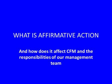 WHAT IS AFFIRMATIVE ACTION And how does it affect CFM and the responsibilities of our management team.