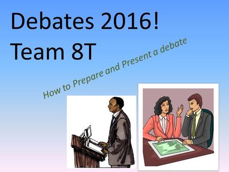 Debates 2016! Team 8T How to Prepare and Present a debate.