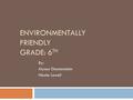 ENVIRONMENTALLY FRIENDLY GRADE: 6 TH By: Alyson Diamonstein Nicole Lowell.