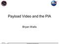 Page No. 1 ISS_CM_019 (Rev 09/2011) Pre-decisional, For Internal Use Only Payload Video and the PIA Bryan Walls.