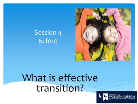 Session 4 6cf010 What is effective transition?. By the end of this session we will have;  Analysed and reflected upon literature in relation to effective.