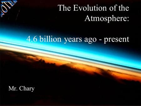 The Evolution of the Atmosphere: 4.6 billion years ago - present Mr. Chary.