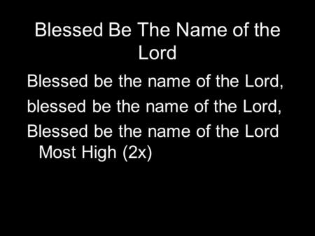 Blessed Be The Name of the Lord Blessed be the name of the Lord, blessed be the name of the Lord, Blessed be the name of the Lord Most High (2x)