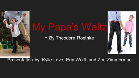 My Papa’s Waltz - By Theodore Roethke Presentation by: Kylie Love, Erin Wolff, and Zoe Zimmerman.