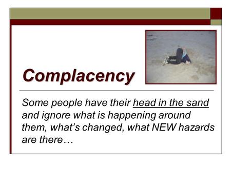 Complacency Some people have their head in the sand and ignore what is happening around them, what’s changed, what NEW hazards are there…