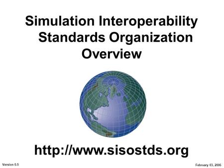 Simulation Interoperability Standards Organization Overview Version 0.5 February 03, 2006