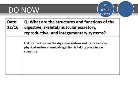 DO NOW 7 th grade science Date: 12/16 Q: What are the structures and functions of the digestive, skeletal,muscular,excretory, reproductive, and integumentary.