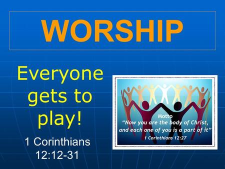 WORSHIP Everyone gets to play! 1 Corinthians 12:12-31.