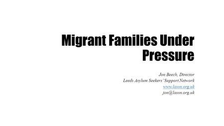 Migrant Families Under Pressure Jon Beech, Director Leeds Asylum Seekers’ Support Network