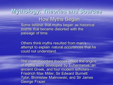 Mythology: Theories and Sources How Myths Began Some believe that myths began as historical events that became distorted with the passage of time. Others.