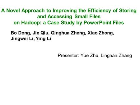 Presenter: Yue Zhu, Linghan Zhang A Novel Approach to Improving the Efficiency of Storing and Accessing Small Files on Hadoop: a Case Study by PowerPoint.