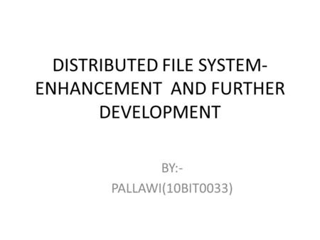 DISTRIBUTED FILE SYSTEM- ENHANCEMENT AND FURTHER DEVELOPMENT BY:- PALLAWI(10BIT0033)