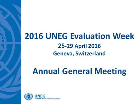 2016 UNEG Evaluation Week 25 -29 April 2016 Geneva, Switzerland Annual General Meeting.