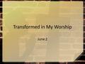 Transformed in My Worship June 2. Think about it … When has an activity or hobby felt effortless for you? Today we look at the activity or discipline.