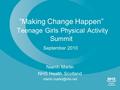 “Making Change Happen” Teenage Girls Physical Activity Summit September 2010 Niamh Martin NHS Health Scotland