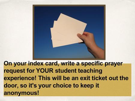 Date On your index card, write a specific prayer request for YOUR student teaching experience! This will be an exit ticket out the door, so it's your choice.