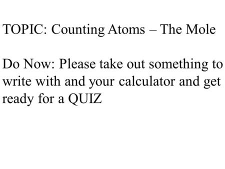 TOPIC: Counting Atoms – The Mole Do Now: Please take out something to write with and your calculator and get ready for a QUIZ.