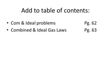 Add to table of contents: Com & Ideal problemsPg. 62 Combined & Ideal Gas LawsPg. 63.