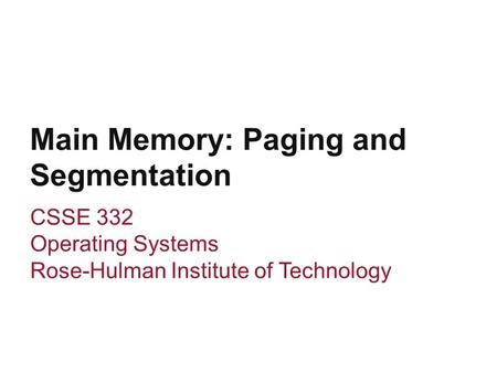 Main Memory: Paging and Segmentation CSSE 332 Operating Systems Rose-Hulman Institute of Technology.