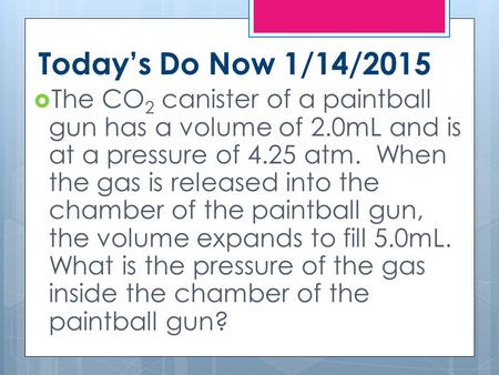 Today’s Do Now 1/14/2015  The CO 2 canister of a paintball gun has a volume of 2.0mL and is at a pressure of 4.25 atm. When the gas is released into the.