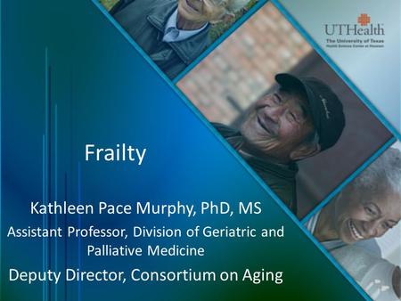 Frailty Kathleen Pace Murphy, PhD, MS Assistant Professor, Division of Geriatric and Palliative Medicine Deputy Director, Consortium on Aging.