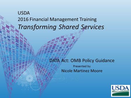 USDA 2016 Financial Management Training Transforming Shared Services DATA Act: OMB Policy Guidance Presented by Nicole Martinez Moore.