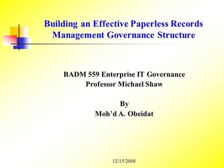 Building an Effective Paperless Records Management Governance Structure BADM 559 Enterprise IT Governance Professor Michael Shaw By Moh’d A. Obeidat 12/15/2008.