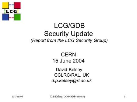 15-Jun-04D.P.Kelsey, LCG-GDB-Security1 LCG/GDB Security Update (Report from the LCG Security Group) CERN 15 June 2004 David Kelsey CCLRC/RAL, UK