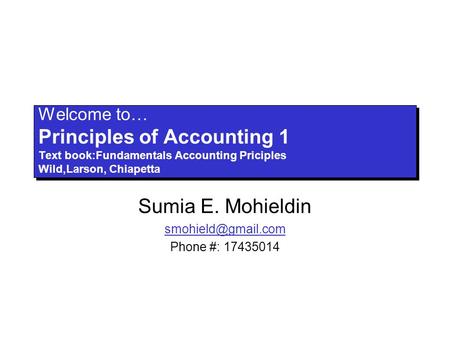 Welcome to… Principles of Accounting 1 Text book:Fundamentals Accounting Priciples Wild,Larson, Chiapetta Sumia E. Mohieldin Phone #: