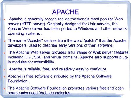 APACHE Apache is generally recognized as the world's most popular Web server (HTTP server). Originally designed for Unix servers, the Apache Web server.