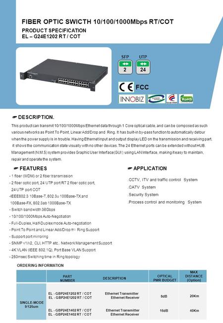 PRODUCT SPECIFICATION EL – G24E1202 RT / COT FIBER OPTIC SWICTH 10/100/1000Mbps RT/COT FCC 2 SFP ☞ DESCRIPTION. ☞ FEATURES ☞ APPLICATION ORDERING INFORMATION.