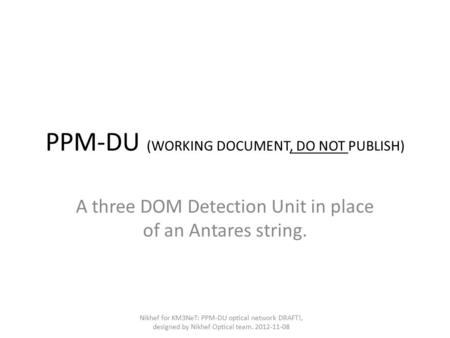 PPM-DU (WORKING DOCUMENT, DO NOT PUBLISH) A three DOM Detection Unit in place of an Antares string. Nikhef for KM3NeT: PPM-DU optical network DRAFT!, designed.