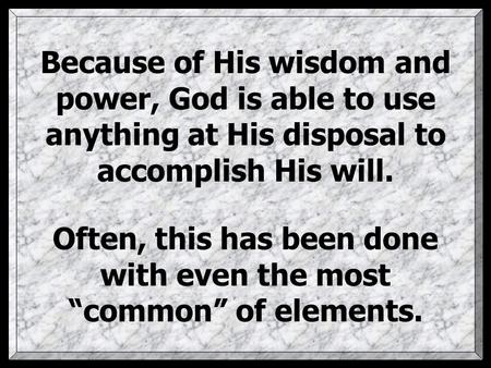 Because of His wisdom and power, God is able to use anything at His disposal to accomplish His will. Often, this has been done with even the most “common”