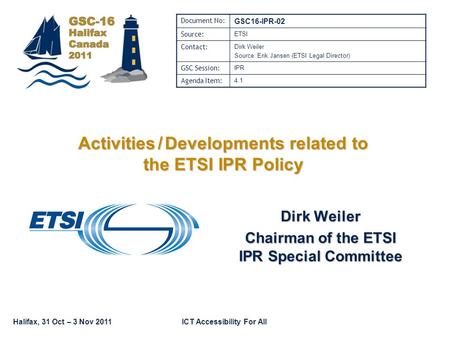 Halifax, 31 Oct – 3 Nov 2011ICT Accessibility For All Dirk Weiler Chairman of the ETSI IPR Special Committee Document No: GSC16-IPR-02 Source: ETSI Contact: