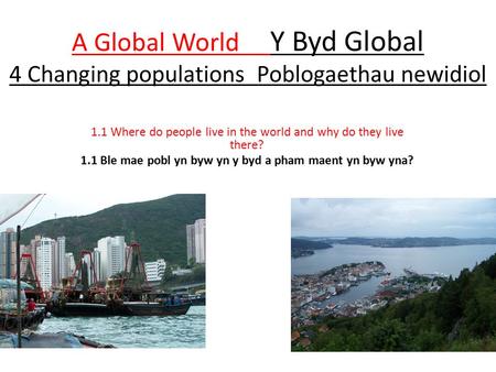 A Global World Y Byd Global 4 Changing populations Poblogaethau newidiol 1.1 Where do people live in the world and why do they live there? 1.1 Ble mae.