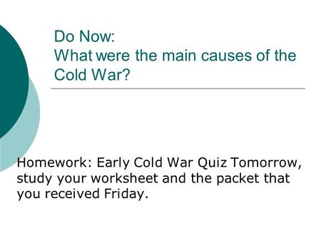 Do Now: What were the main causes of the Cold War? Homework: Early Cold War Quiz Tomorrow, study your worksheet and the packet that you received Friday.