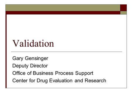 Validation Gary Gensinger Deputy Director Office of Business Process Support Center for Drug Evaluation and Research.