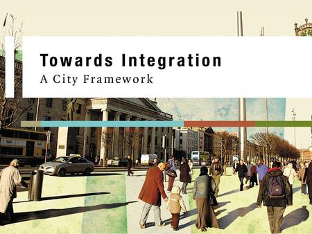 Towards Integration – A City Framework. “Towards Integration A City Framework” is a strategic initiative of Dublin City Development Board led by Dublin.