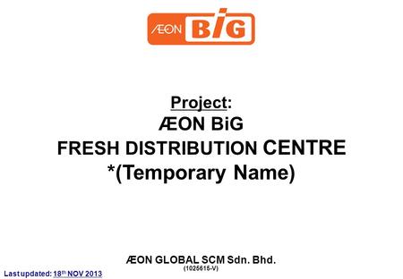 Project: ÆON BiG FRESH DISTRIBUTION CENTRE *(Temporary Name) ÆON GLOBAL SCM Sdn. Bhd. (1025615-V) Last updated: 18 th NOV 2013.