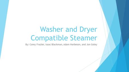 Washer and Dryer Compatible Steamer By: Corey Frazier, Isaac Blackman, Adam Harbeson, and Jon Goley.