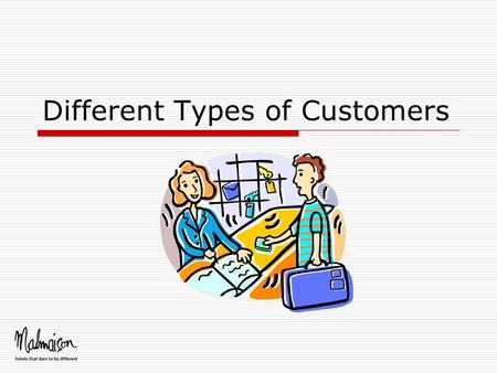 Different Types of Customers. Customers are people  Real customer service is about dealing with real people - who may be awkward, wound up and angry.