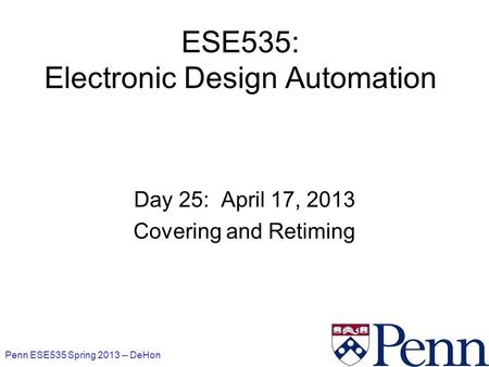 Penn ESE535 Spring 2013 -- DeHon 1 ESE535: Electronic Design Automation Day 25: April 17, 2013 Covering and Retiming.