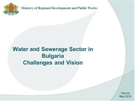 Ministry of Regional Development and Public Works Vienna May 2016 Water and Sewerage Sector in Bulgaria Challenges and Vision.