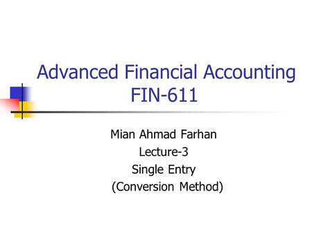 Advanced Financial Accounting FIN-611 Mian Ahmad Farhan Lecture-3 Single Entry (Conversion Method)