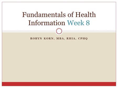 ROBYN KORN, MBA, RHIA, CPHQ Fundamentals of Health Information Week 8.