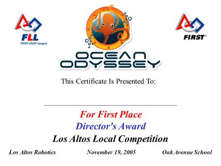 Los Altos Local Competition Los Altos RoboticsNovember 19, 2005Oak Avenue School This Certificate Is Presented To: For First Place Director's Award.