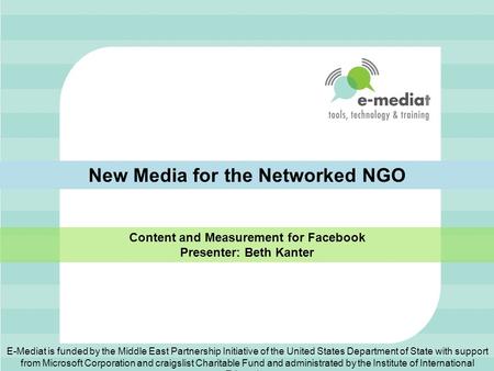 New Media for the Networked NGO Content and Measurement for Facebook Presenter: Beth Kanter E-Mediat is funded by the Middle East Partnership Initiative.